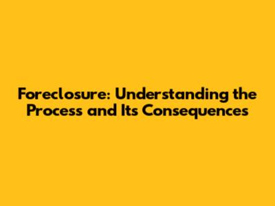 Foreclosure: Understanding the Process and Its Consequences