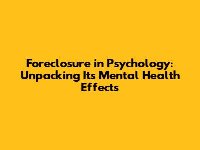 Foreclosure in Psychology: Unpacking Its Mental Health Effects