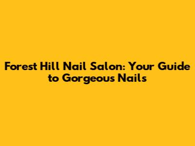 Forest Hill Nail Salon: Your Guide to Gorgeous Nails
