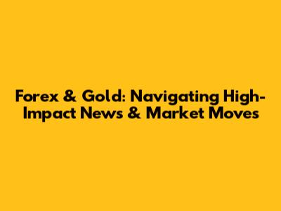 Forex & Gold: Navigating High-Impact News & Market Moves