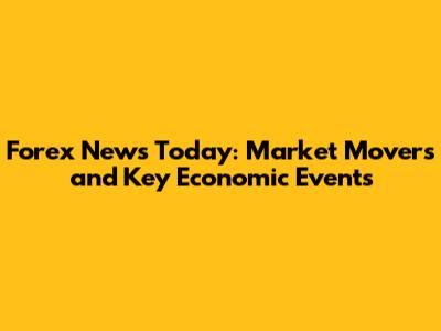 Forex News Today: Market Movers and Key Economic Events