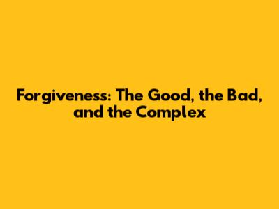 Forgiveness: The Good, the Bad, and the Complex