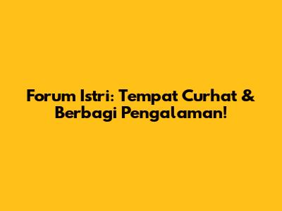 Forum Istri: Tempat Curhat & Berbagi Pengalaman!