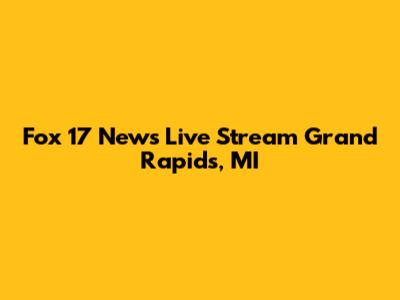 Fox 17 News Live Stream Grand Rapids, MI