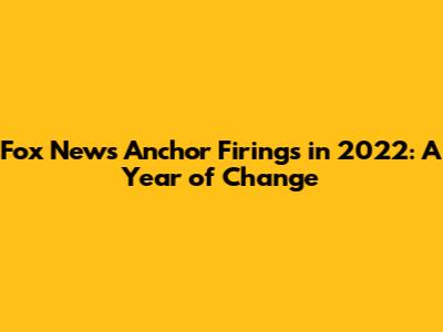Fox News Anchor Firings in 2022: A Year of Change