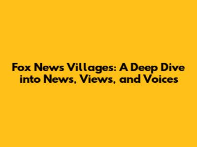 Fox News Villages: A Deep Dive into News, Views, and Voices