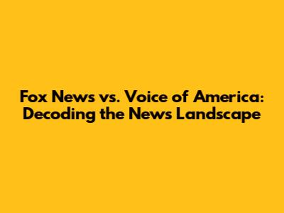 Fox News vs. Voice of America: Decoding the News Landscape