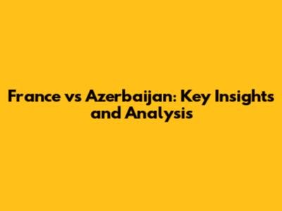 France vs Azerbaijan: Key Insights and Analysis