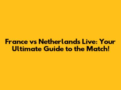 France vs Netherlands Live: Your Ultimate Guide to the Match!