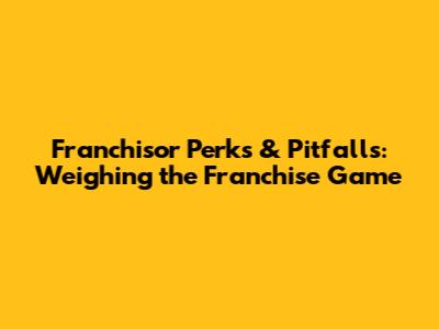 Franchisor Perks & Pitfalls: Weighing the Franchise Game