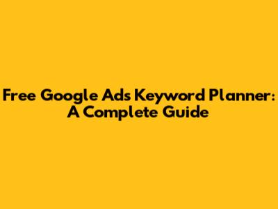 Free Google Ads Keyword Planner: A Complete Guide