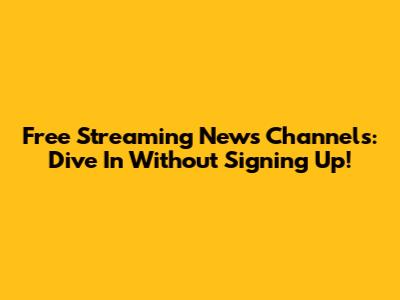 Free Streaming News Channels: Dive In Without Signing Up!