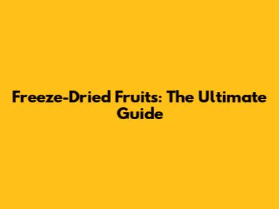 Freeze-Dried Fruits: The Ultimate Guide