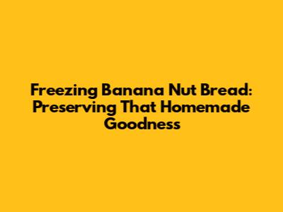 Freezing Banana Nut Bread: Preserving That Homemade Goodness