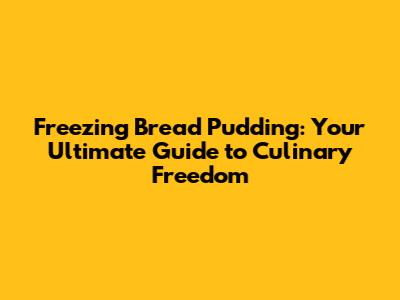Freezing Bread Pudding: Your Ultimate Guide to Culinary Freedom