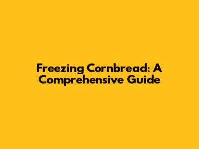 Freezing Cornbread: A Comprehensive Guide