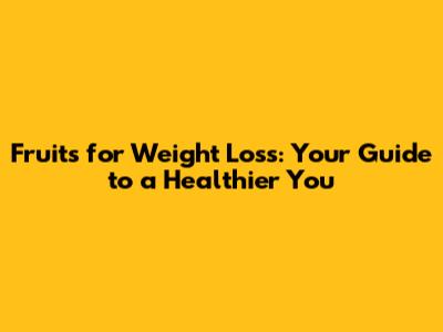 Fruits for Weight Loss: Your Guide to a Healthier You