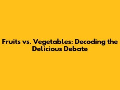 Fruits vs. Vegetables: Decoding the Delicious Debate