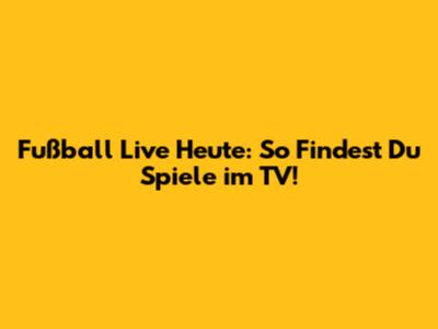Fußball Live Heute: So Findest Du Spiele im TV!