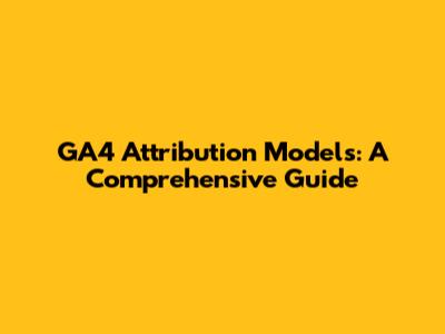 GA4 Attribution Models: A Comprehensive Guide