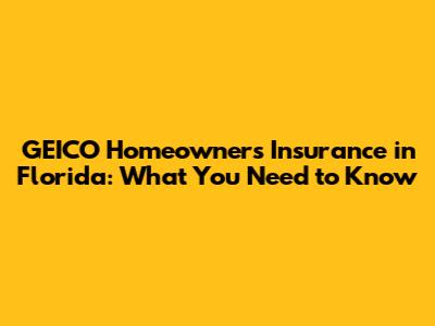 GEICO Homeowners Insurance in Florida: What You Need to Know