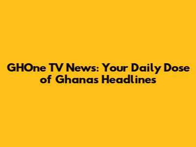GHOne TV News: Your Daily Dose of Ghana's Headlines