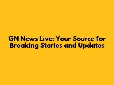 GN News Live: Your Source for Breaking Stories and Updates