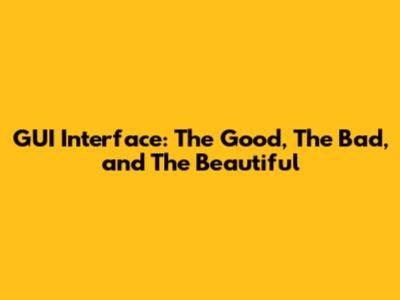 GUI Interface: The Good, The Bad, and The Beautiful