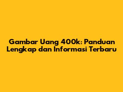 Gambar Uang 400k: Panduan Lengkap dan Informasi Terbaru