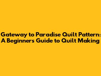 Gateway to Paradise Quilt Pattern: A Beginner's Guide to Quilt Making