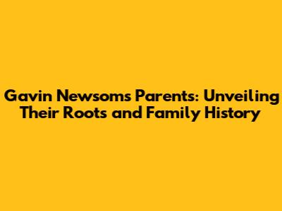 Gavin Newsom's Parents: Unveiling Their Roots and Family History