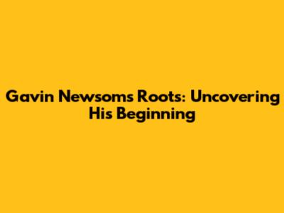 Gavin Newsom's Roots: Uncovering His Beginning