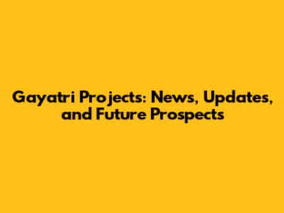 Gayatri Projects: News, Updates, and Future Prospects