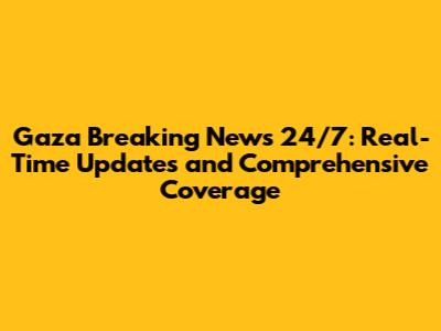 Gaza Breaking News 24/7: Real-Time Updates and Comprehensive Coverage