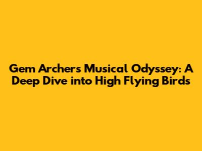 Gem Archer's Musical Odyssey: A Deep Dive into High Flying Birds