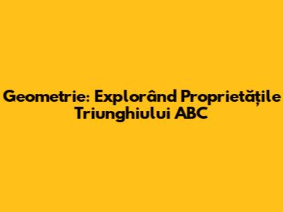 Geometrie: Explorând Proprietățile Triunghiului ABC