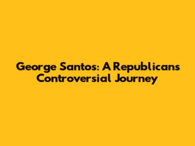 George Santos: A Republican's Controversial Journey