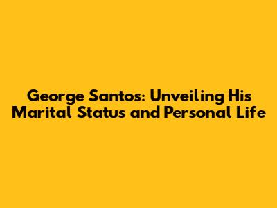 George Santos: Unveiling His Marital Status and Personal Life