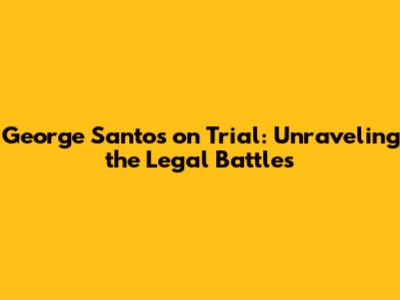 George Santos on Trial: Unraveling the Legal Battles
