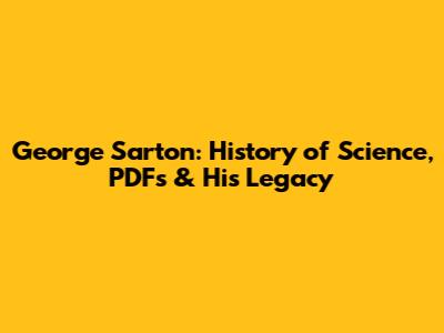 George Sarton: History of Science, PDFs & His Legacy