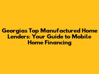 Georgia's Top Manufactured Home Lenders: Your Guide to Mobile Home Financing