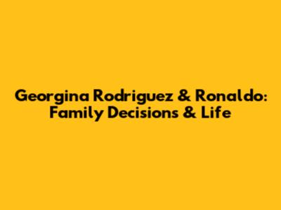 Georgina Rodriguez & Ronaldo: Family Decisions & Life