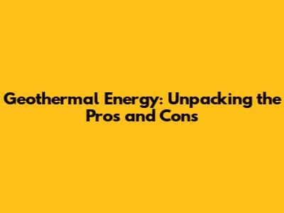 Geothermal Energy: Unpacking the Pros and Cons