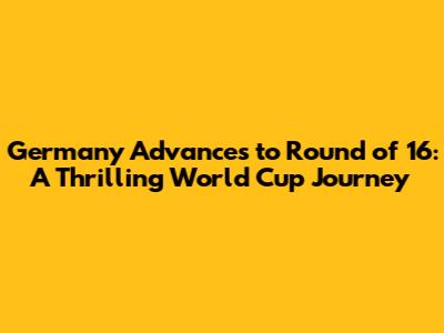 Germany Advances to Round of 16: A Thrilling World Cup Journey
