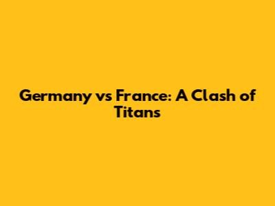 Germany vs France: A Clash of Titans