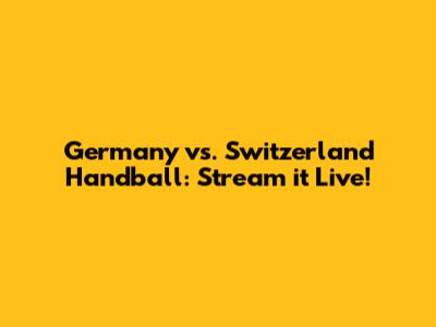 Germany vs. Switzerland Handball: Stream it Live!