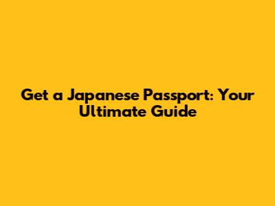 Get a Japanese Passport: Your Ultimate Guide