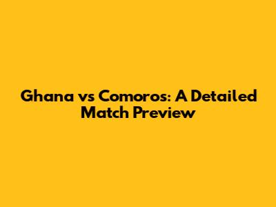 Ghana vs Comoros: A Detailed Match Preview