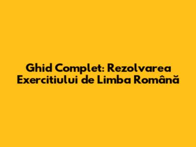 Ghid Complet: Rezolvarea Exercitiului de Limba Română