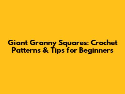 Giant Granny Squares: Crochet Patterns & Tips for Beginners